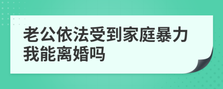 老公依法受到家庭暴力我能离婚吗