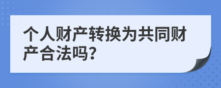 个人财产转换为共同财产合法吗？