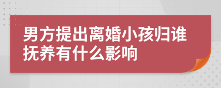 男方提出离婚小孩归谁抚养有什么影响