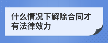 什么情况下解除合同才有法律效力