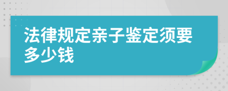 法律规定亲子鉴定须要多少钱