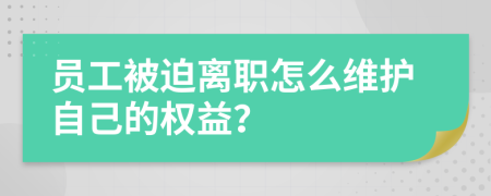 员工被迫离职怎么维护自己的权益？