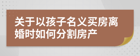 关于以孩子名义买房离婚时如何分割房产