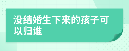 没结婚生下来的孩子可以归谁