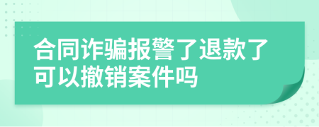 合同诈骗报警了退款了可以撤销案件吗