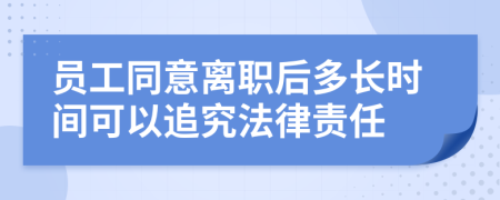 员工同意离职后多长时间可以追究法律责任