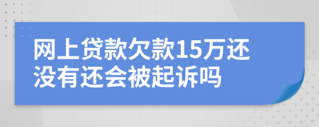 网上贷款欠款15万还没有还会被起诉吗