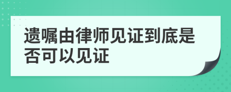 遗嘱由律师见证到底是否可以见证