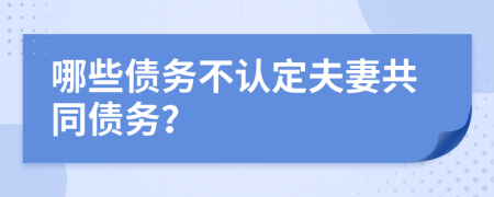 哪些债务不认定夫妻共同债务？