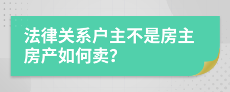 法律关系户主不是房主房产如何卖？