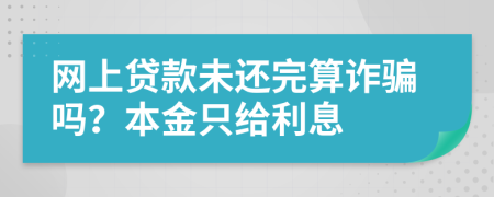 网上贷款未还完算诈骗吗？本金只给利息