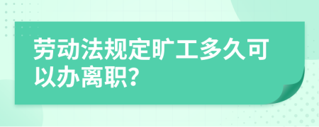 劳动法规定旷工多久可以办离职？