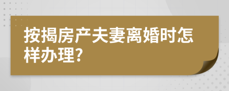 按揭房产夫妻离婚时怎样办理?