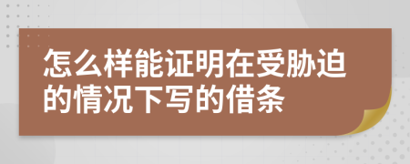 怎么样能证明在受胁迫的情况下写的借条