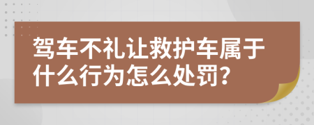 驾车不礼让救护车属于什么行为怎么处罚？