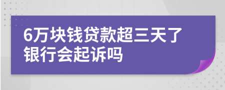 6万块钱贷款超三天了银行会起诉吗