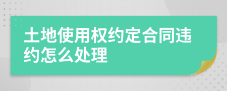 土地使用权约定合同违约怎么处理