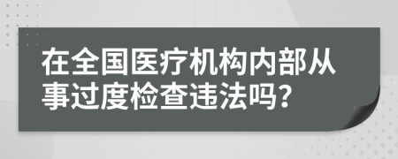 在全国医疗机构内部从事过度检查违法吗？