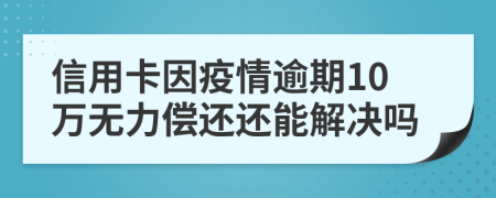 信用卡因疫情逾期10万无力偿还还能解决吗