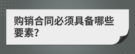 购销合同必须具备哪些要素？