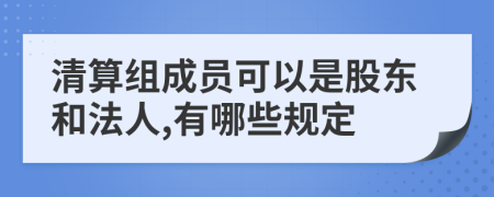 清算组成员可以是股东和法人,有哪些规定