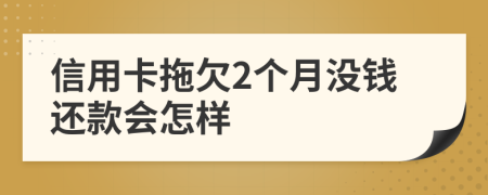 信用卡拖欠2个月没钱还款会怎样