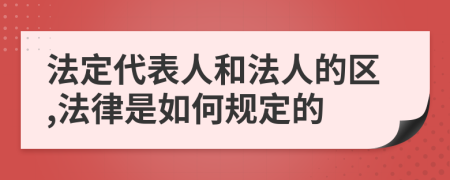 法定代表人和法人的区,法律是如何规定的