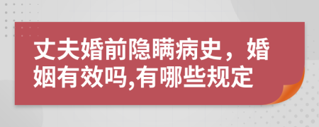 丈夫婚前隐瞒病史，婚姻有效吗,有哪些规定