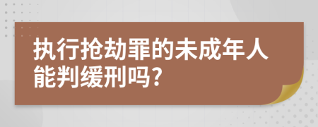 执行抢劫罪的未成年人能判缓刑吗?