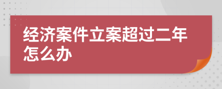 经济案件立案超过二年怎么办