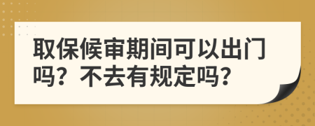 取保候审期间可以出门吗？不去有规定吗？