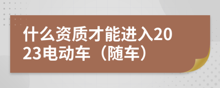 什么资质才能进入2023电动车（随车）