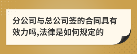 分公司与总公司签的合同具有效力吗,法律是如何规定的