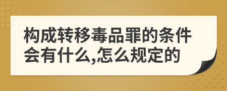 构成转移毒品罪的条件会有什么,怎么规定的