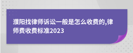 濮阳找律师诉讼一般是怎么收费的,律师费收费标准2023