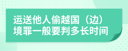 运送他人偷越国（边）境罪一般要判多长时间