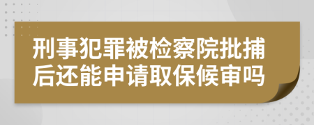 刑事犯罪被检察院批捕后还能申请取保候审吗