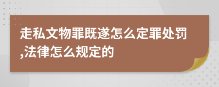走私文物罪既遂怎么定罪处罚,法律怎么规定的