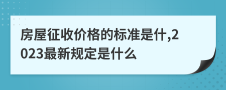 房屋征收价格的标准是什,2023最新规定是什么