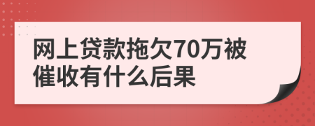 网上贷款拖欠70万被催收有什么后果