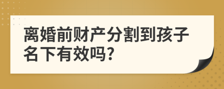 离婚前财产分割到孩子名下有效吗?