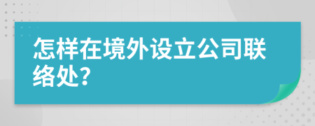 怎样在境外设立公司联络处？