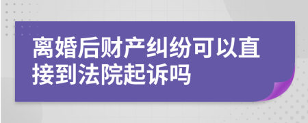 离婚后财产纠纷可以直接到法院起诉吗