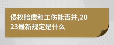 侵权赔偿和工伤能否并,2023最新规定是什么