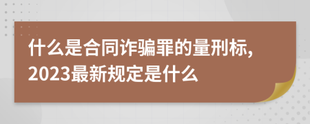 什么是合同诈骗罪的量刑标,2023最新规定是什么