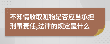 不知情收取赃物是否应当承担刑事责任,法律的规定是什么