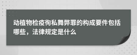 动植物检疫徇私舞弊罪的构成要件包括哪些，法律规定是什么