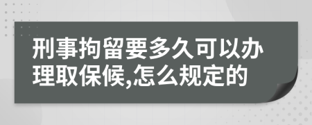 刑事拘留要多久可以办理取保候,怎么规定的