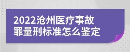 2022沧州医疗事故罪量刑标准怎么鉴定