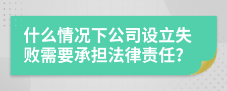 什么情况下公司设立失败需要承担法律责任?